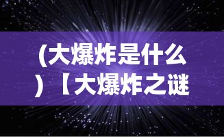 (大爆炸是什么) 【大爆炸之谜：揭露宇宙起源的奥秘】镜头透视，深入探索大爆炸背后的科学原理及其对现代宇宙学的影响。